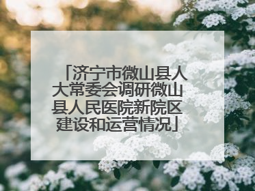 济宁市微山县人大常委会调研微山县人民医院新院区建设和运营情况