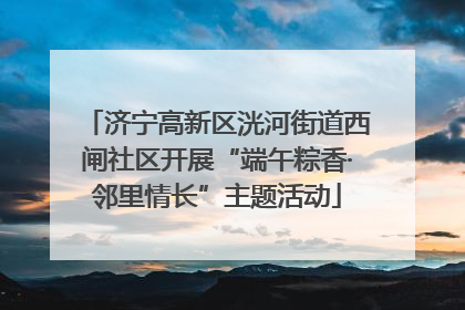 济宁高新区洸河街道西闸社区开展“端午粽香·邻里情长”主题活动