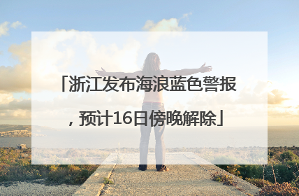 浙江发布海浪蓝色警报，预计16日傍晚解除