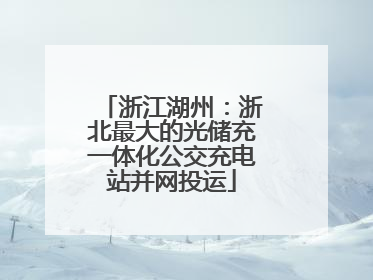 浙江湖州：浙北最大的光储充一体化公交充电站并网投运
