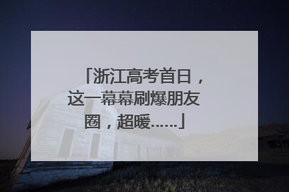 浙江高考首日，这一幕幕刷爆朋友圈，超暖……