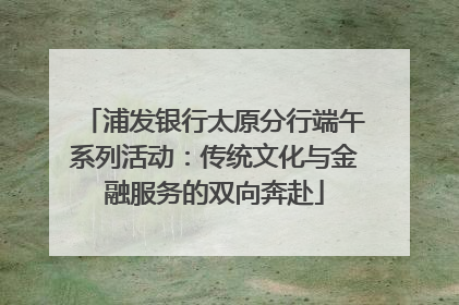 浦发银行太原分行端午系列活动：传统文化与金融服务的双向奔赴