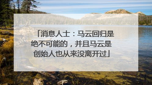 消息人士：马云回归是绝不可能的，并且马云是创始人也从来没离开过