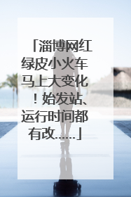淄博网红绿皮小火车马上大变化！始发站、运行时间都有改……
