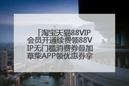 淘宝天猫88VIP会员开通续费领88VIP无门槛消费券叠加草柴APP领优惠券拿购物返利更省钱