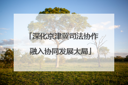 深化京津冀司法协作 融入协同发展大局