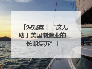深观察丨“这无助于美国制造业的长期复苏”