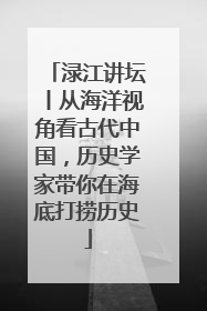 渌江讲坛丨从海洋视角看古代中国，历史学家带你在海底打捞历史
