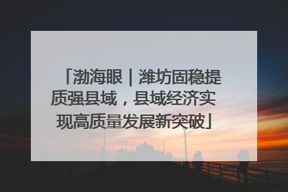 渤海眼｜潍坊固稳提质强县域，县域经济实现高质量发展新突破