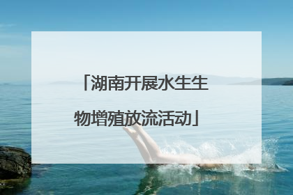 湖南开展水生生物增殖放流活动