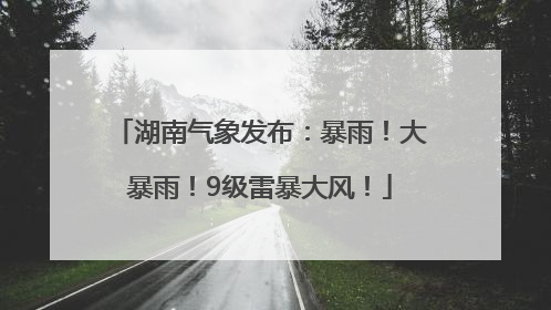 湖南气象发布：暴雨！大暴雨！9级雷暴大风！