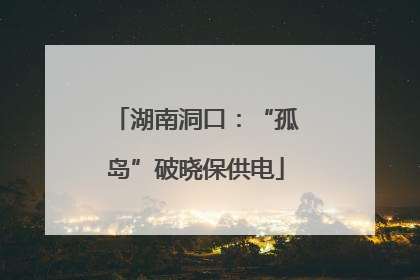 湖南洞口：“孤岛”破晓保供电