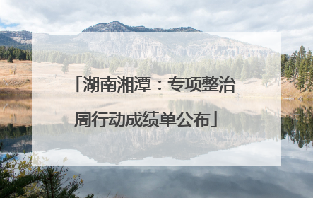 湖南湘潭：专项整治周行动成绩单公布