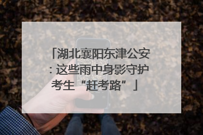 湖北襄阳东津公安：这些雨中身影守护考生“赶考路”