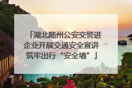 湖北随州公安交警进企业开展交通安全宣讲筑牢出行“安全墙”