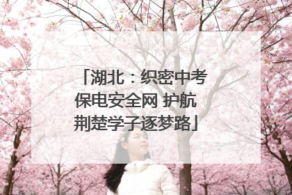 湖北：织密中考保电安全网 护航荆楚学子逐梦路