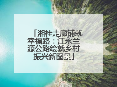 湘桂走廊铺就幸福路：江永兰源公路绘就乡村振兴新图景