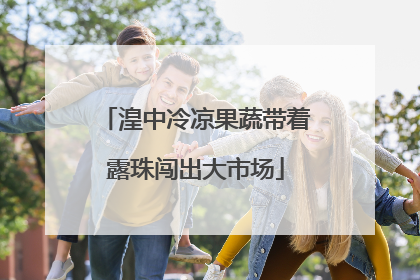 湟中冷凉果蔬带着露珠闯出大市场