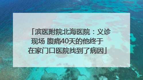 滨医附院北海医院：义诊现场 腹痛40天的他终于在家门口医院找到了病因