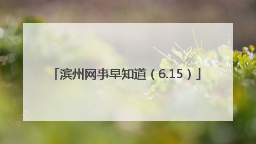 滨州网事早知道（6.15）