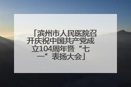 滨州市人民医院召开庆祝中国共产党成立104周年暨“七一”表扬大会