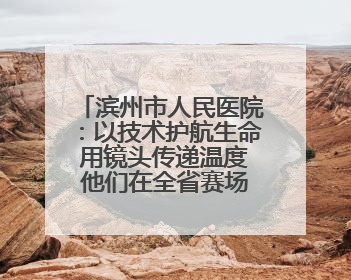 滨州市人民医院：以技术护航生命 用镜头传递温度 他们在全省赛场绽放光彩
