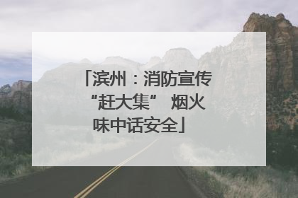 滨州：消防宣传“赶大集” 烟火味中话安全