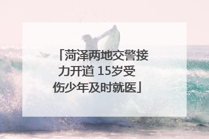 菏泽两地交警接力开道 15岁受伤少年及时就医