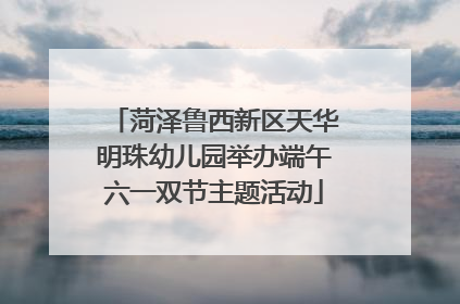 菏泽鲁西新区天华明珠幼儿园举办端午六一双节主题活动