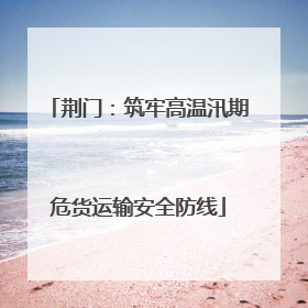 荆门：筑牢高温汛期危货运输安全防线
