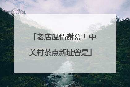 老店温情谢幕！中关村茶点新址曾是