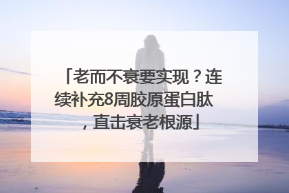 老而不衰要实现？连续补充8周胶原蛋白肽，直击衰老根源