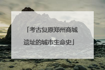 考古复原郑州商城遗址的城市生命史