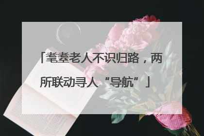 耄耋老人不识归路，两所联动寻人“导航”