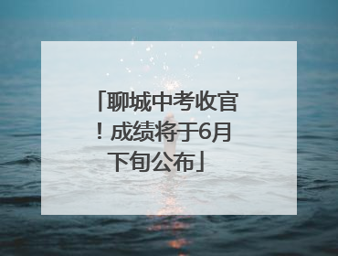 聊城中考收官！成绩将于6月下旬公布