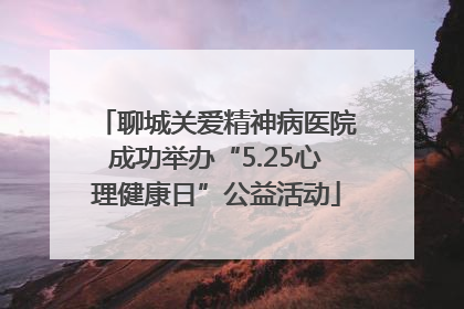 聊城关爱精神病医院成功举办“5.25心理健康日”公益活动