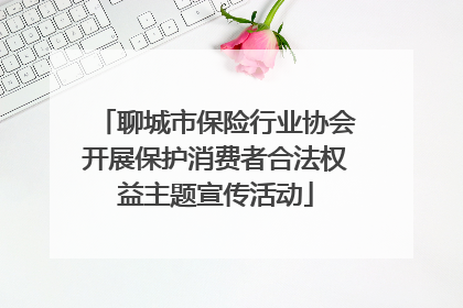 聊城市保险行业协会开展保护消费者合法权益主题宣传活动