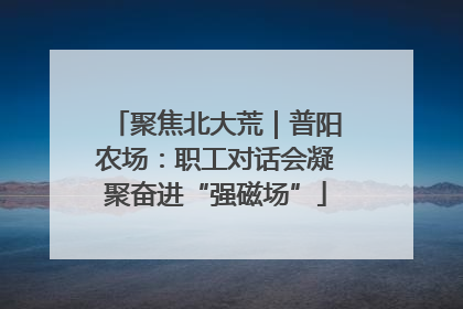 聚焦北大荒｜普阳农场：职工对话会凝聚奋进“强磁场”