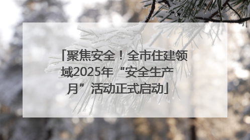 聚焦安全！全市住建领域2025年“安全生产月”活动正式启动