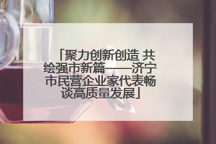 聚力创新创造 共绘强市新篇——济宁市民营企业家代表畅谈高质量发展