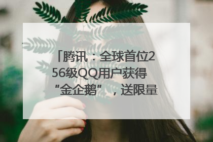 腾讯：全球首位256级QQ用户获得“金企鹅”，送限量版神秘惊喜等礼物