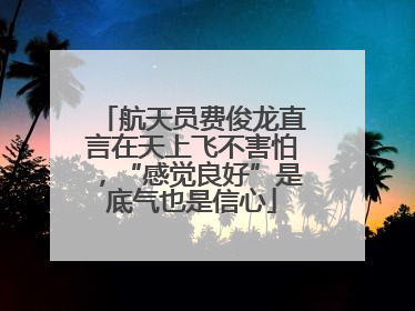 航天员费俊龙直言在天上飞不害怕，“感觉良好”是底气也是信心