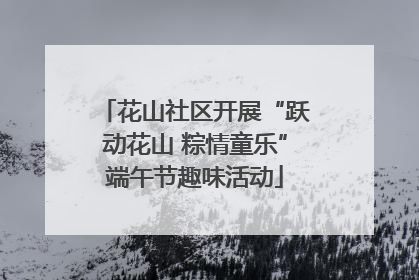 花山社区开展“跃动花山 粽情童乐”端午节趣味活动