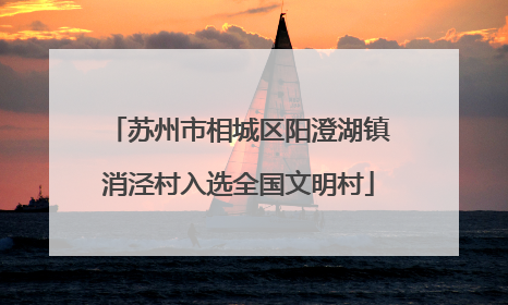 苏州市相城区阳澄湖镇消泾村入选全国文明村
