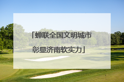 蝉联全国文明城市 彰显济南软实力