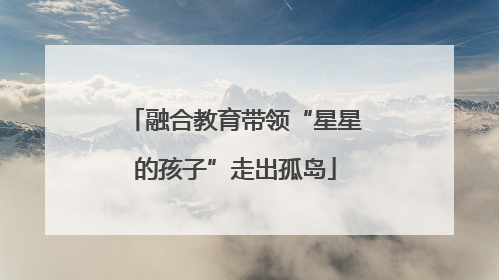 融合教育带领“星星的孩子”走出孤岛
