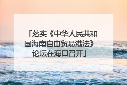 落实《中华人民共和国海南自由贸易港法》论坛在海口召开