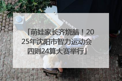 萌娃家长齐烧脑！2025年沈阳市智力运动会四则24算大赛举行
