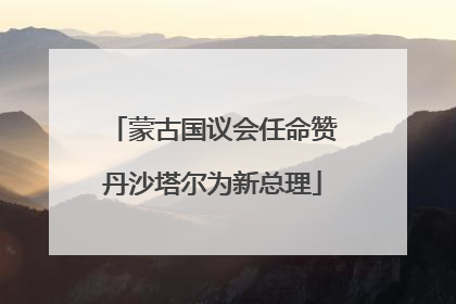 蒙古国议会任命赞丹沙塔尔为新总理