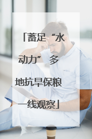 蓄足“水动力” 多地抗旱保粮一线观察